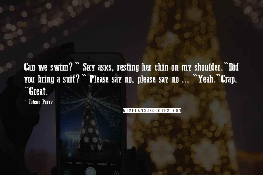 Jolene Perry Quotes: Can we swim?" Sky asks, resting her chin on my shoulder."Did you bring a suit?" Please say no, please say no ... "Yeah."Crap. "Great.