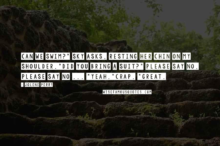 Jolene Perry Quotes: Can we swim?" Sky asks, resting her chin on my shoulder."Did you bring a suit?" Please say no, please say no ... "Yeah."Crap. "Great.