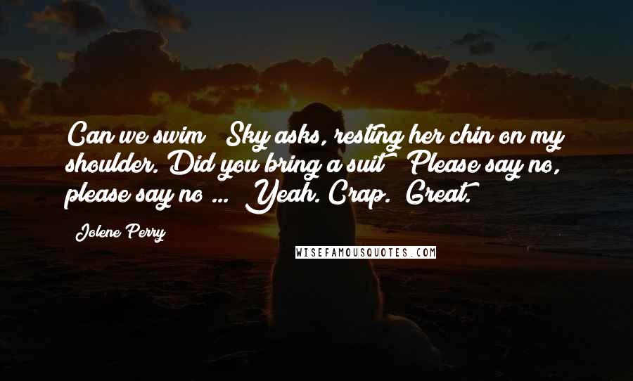 Jolene Perry Quotes: Can we swim?" Sky asks, resting her chin on my shoulder."Did you bring a suit?" Please say no, please say no ... "Yeah."Crap. "Great.