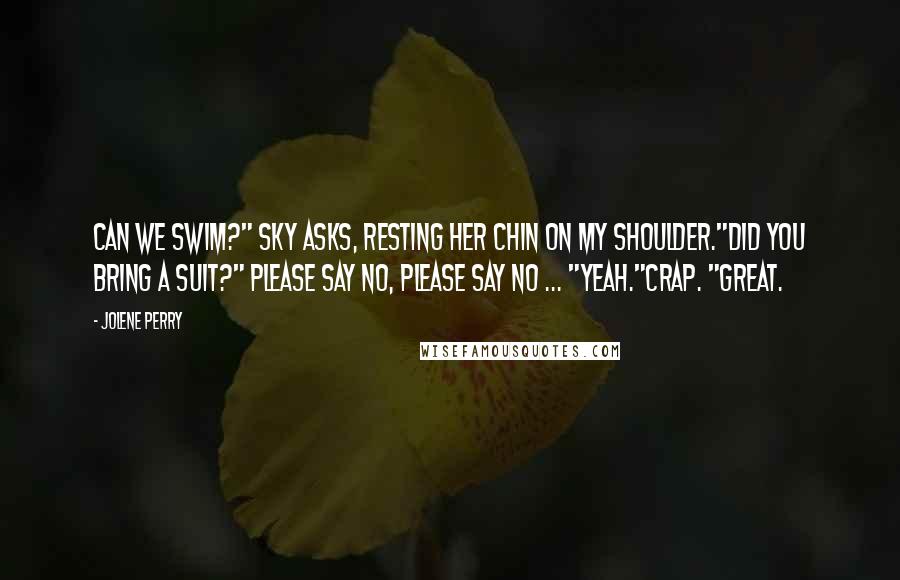 Jolene Perry Quotes: Can we swim?" Sky asks, resting her chin on my shoulder."Did you bring a suit?" Please say no, please say no ... "Yeah."Crap. "Great.