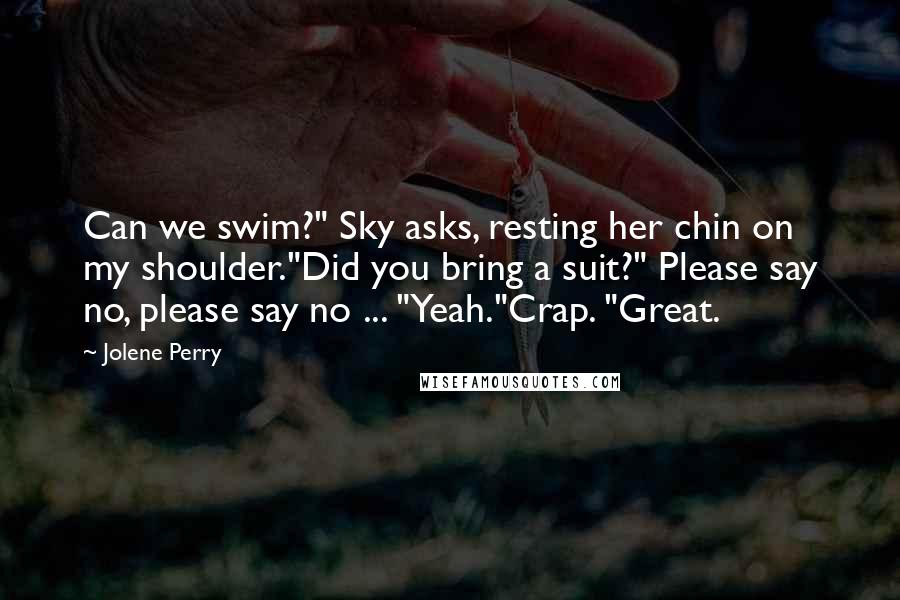 Jolene Perry Quotes: Can we swim?" Sky asks, resting her chin on my shoulder."Did you bring a suit?" Please say no, please say no ... "Yeah."Crap. "Great.