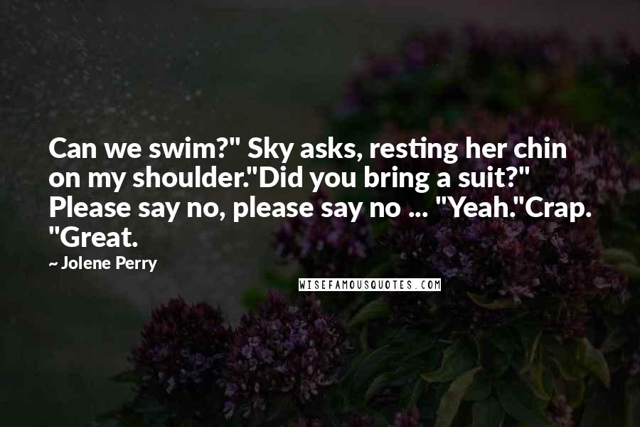 Jolene Perry Quotes: Can we swim?" Sky asks, resting her chin on my shoulder."Did you bring a suit?" Please say no, please say no ... "Yeah."Crap. "Great.