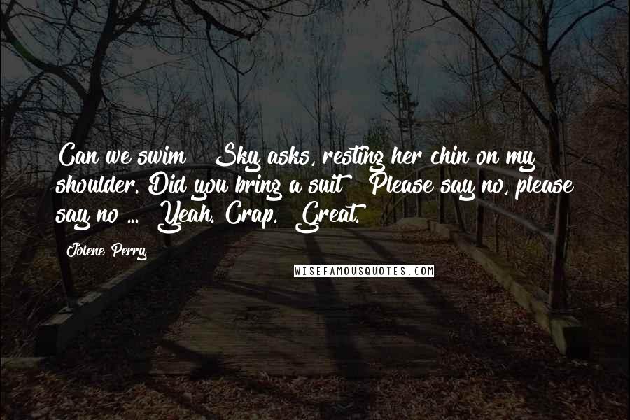 Jolene Perry Quotes: Can we swim?" Sky asks, resting her chin on my shoulder."Did you bring a suit?" Please say no, please say no ... "Yeah."Crap. "Great.