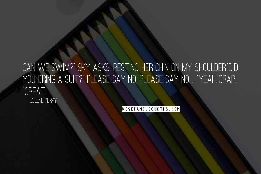 Jolene Perry Quotes: Can we swim?" Sky asks, resting her chin on my shoulder."Did you bring a suit?" Please say no, please say no ... "Yeah."Crap. "Great.