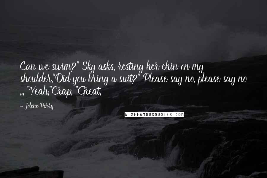 Jolene Perry Quotes: Can we swim?" Sky asks, resting her chin on my shoulder."Did you bring a suit?" Please say no, please say no ... "Yeah."Crap. "Great.