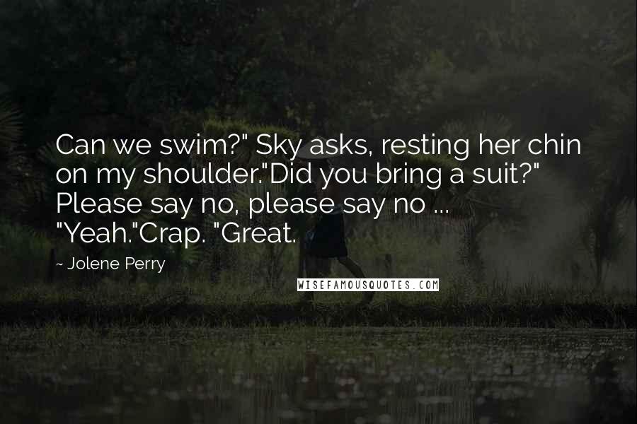 Jolene Perry Quotes: Can we swim?" Sky asks, resting her chin on my shoulder."Did you bring a suit?" Please say no, please say no ... "Yeah."Crap. "Great.