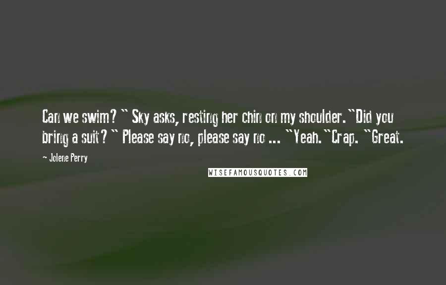 Jolene Perry Quotes: Can we swim?" Sky asks, resting her chin on my shoulder."Did you bring a suit?" Please say no, please say no ... "Yeah."Crap. "Great.