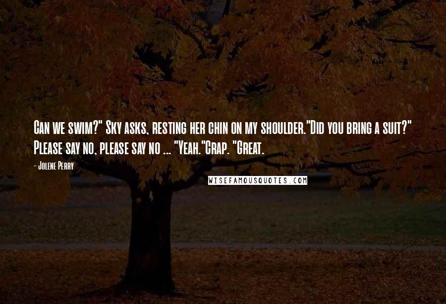 Jolene Perry Quotes: Can we swim?" Sky asks, resting her chin on my shoulder."Did you bring a suit?" Please say no, please say no ... "Yeah."Crap. "Great.