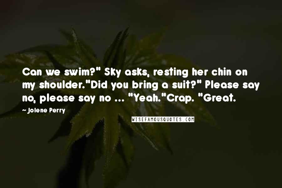 Jolene Perry Quotes: Can we swim?" Sky asks, resting her chin on my shoulder."Did you bring a suit?" Please say no, please say no ... "Yeah."Crap. "Great.