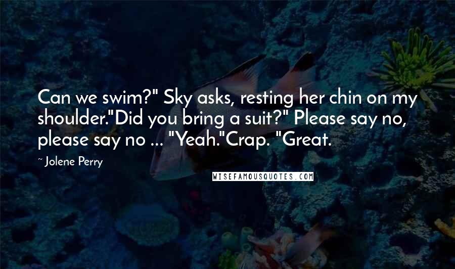 Jolene Perry Quotes: Can we swim?" Sky asks, resting her chin on my shoulder."Did you bring a suit?" Please say no, please say no ... "Yeah."Crap. "Great.