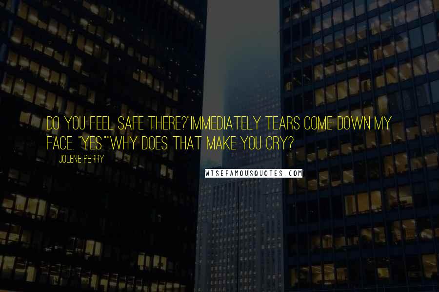 Jolene Perry Quotes: Do you feel safe there?"Immediately tears come down my face. "Yes.""Why does that make you cry?