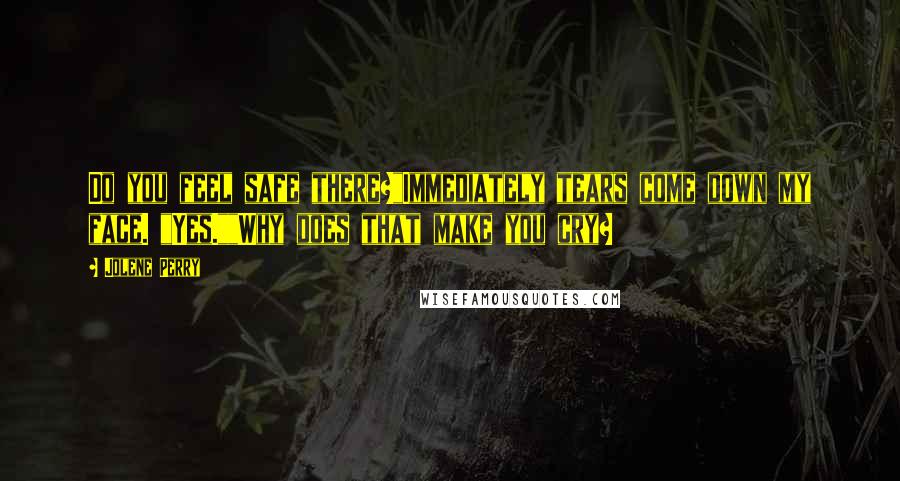Jolene Perry Quotes: Do you feel safe there?"Immediately tears come down my face. "Yes.""Why does that make you cry?