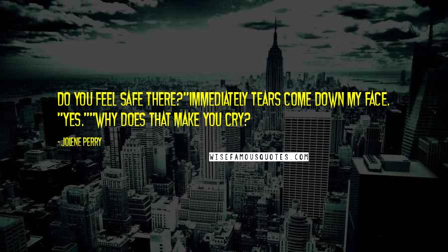 Jolene Perry Quotes: Do you feel safe there?"Immediately tears come down my face. "Yes.""Why does that make you cry?