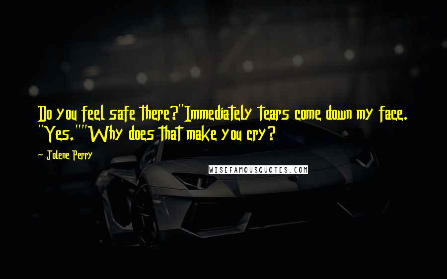 Jolene Perry Quotes: Do you feel safe there?"Immediately tears come down my face. "Yes.""Why does that make you cry?