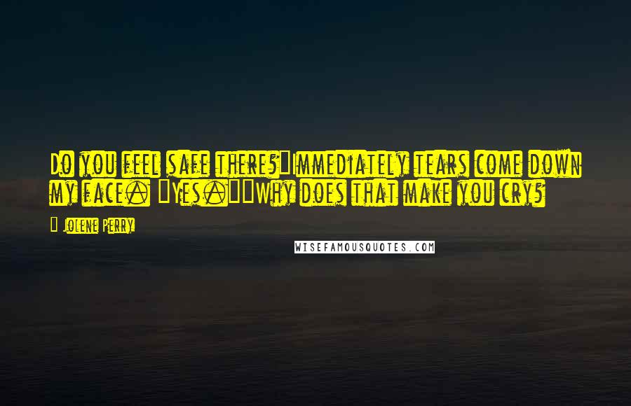 Jolene Perry Quotes: Do you feel safe there?"Immediately tears come down my face. "Yes.""Why does that make you cry?