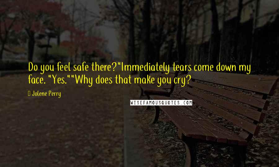 Jolene Perry Quotes: Do you feel safe there?"Immediately tears come down my face. "Yes.""Why does that make you cry?