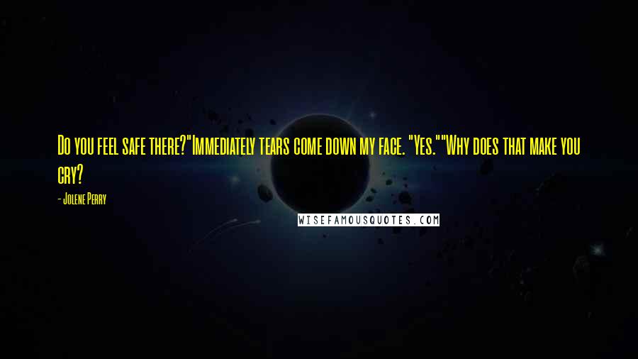 Jolene Perry Quotes: Do you feel safe there?"Immediately tears come down my face. "Yes.""Why does that make you cry?