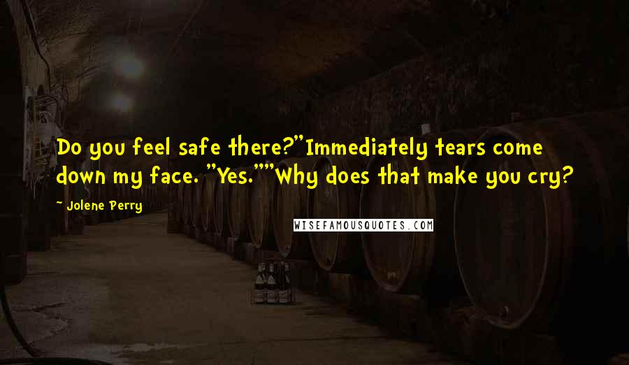 Jolene Perry Quotes: Do you feel safe there?"Immediately tears come down my face. "Yes.""Why does that make you cry?