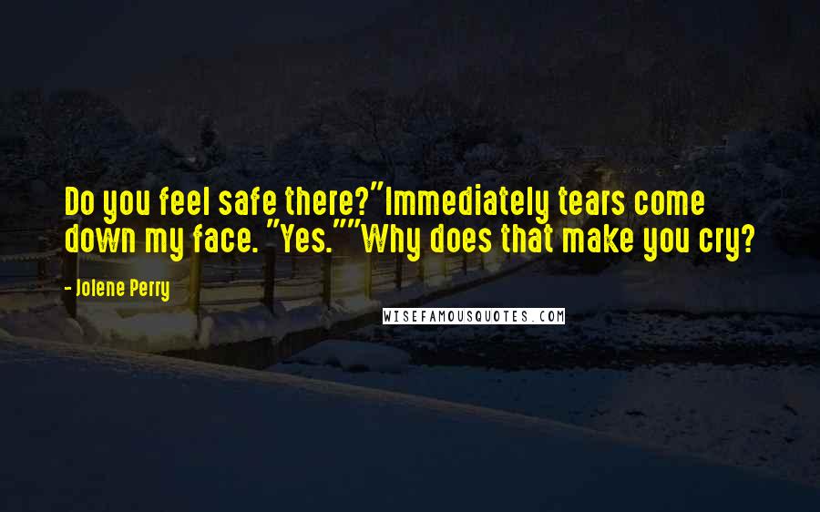 Jolene Perry Quotes: Do you feel safe there?"Immediately tears come down my face. "Yes.""Why does that make you cry?