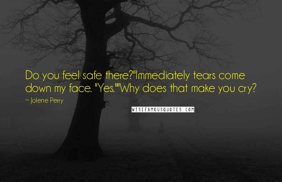 Jolene Perry Quotes: Do you feel safe there?"Immediately tears come down my face. "Yes.""Why does that make you cry?