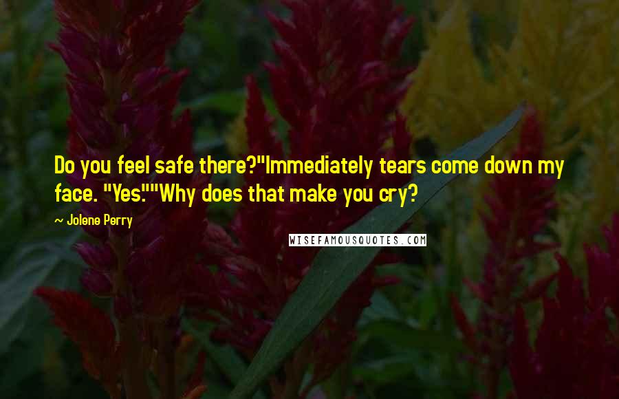 Jolene Perry Quotes: Do you feel safe there?"Immediately tears come down my face. "Yes.""Why does that make you cry?