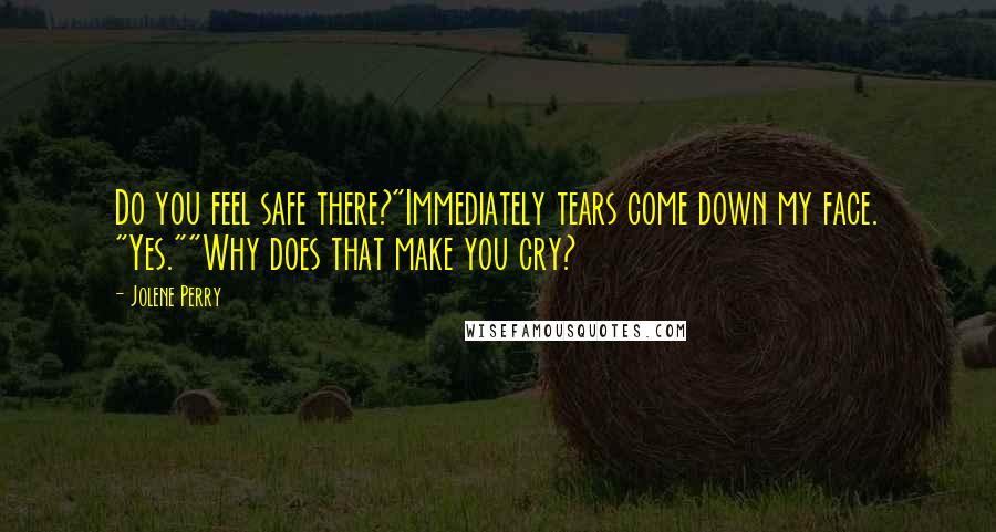 Jolene Perry Quotes: Do you feel safe there?"Immediately tears come down my face. "Yes.""Why does that make you cry?