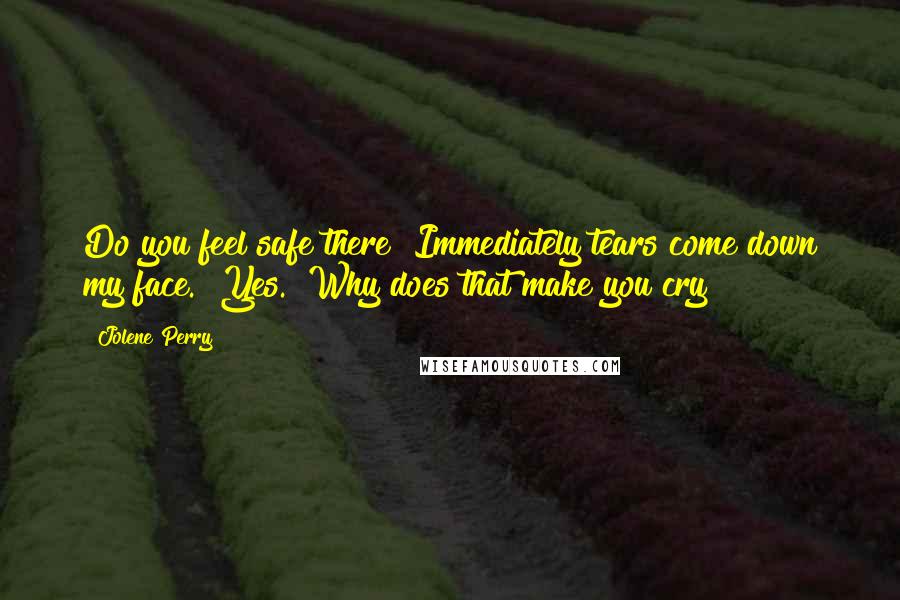 Jolene Perry Quotes: Do you feel safe there?"Immediately tears come down my face. "Yes.""Why does that make you cry?