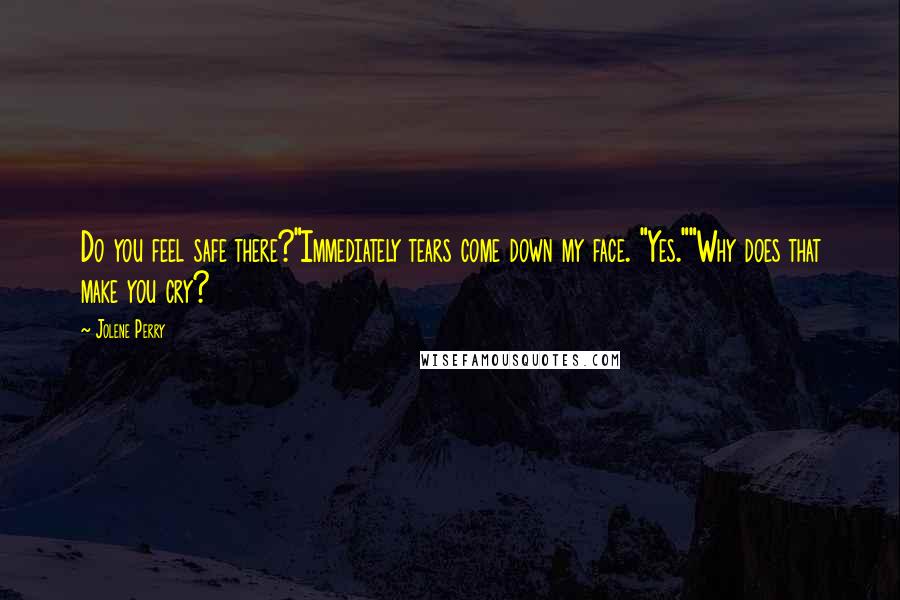 Jolene Perry Quotes: Do you feel safe there?"Immediately tears come down my face. "Yes.""Why does that make you cry?