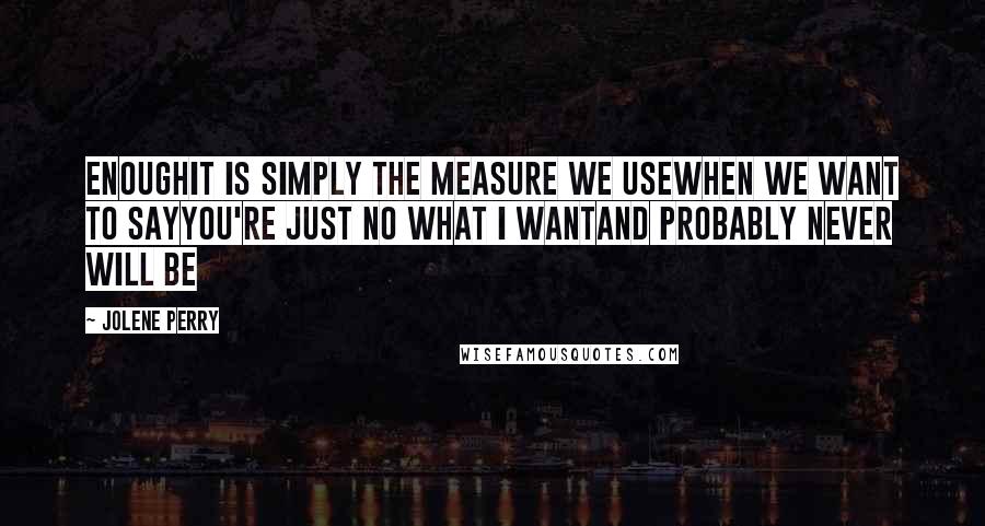 Jolene Perry Quotes: ENOUGHIt is simply the measure we useWhen we want to sayYou're just no what I wantAnd probably never will be