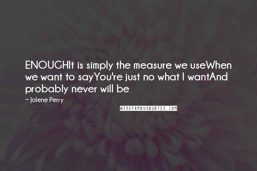 Jolene Perry Quotes: ENOUGHIt is simply the measure we useWhen we want to sayYou're just no what I wantAnd probably never will be