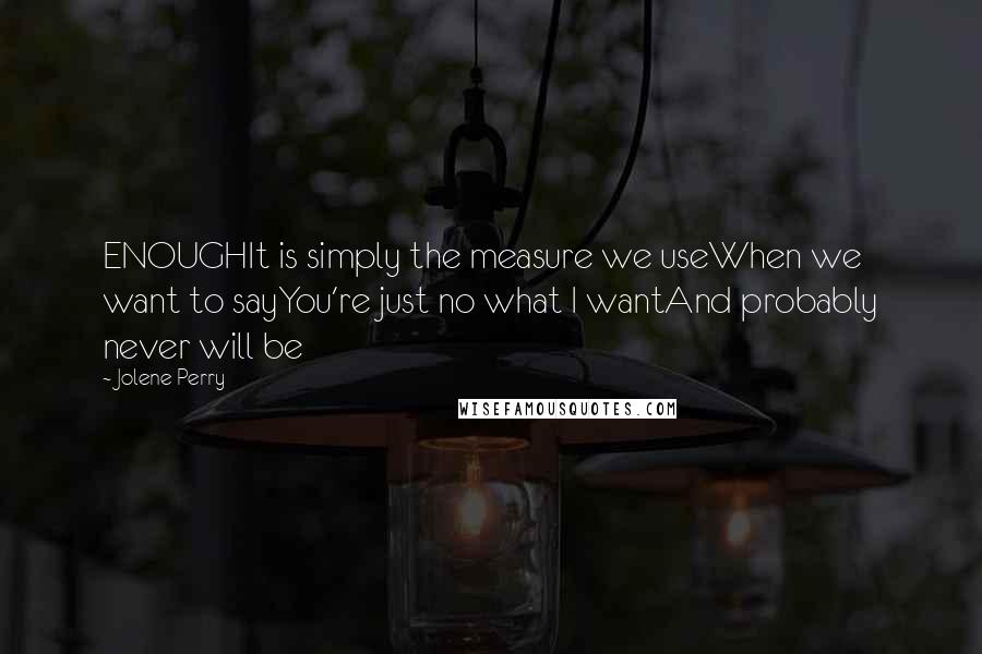 Jolene Perry Quotes: ENOUGHIt is simply the measure we useWhen we want to sayYou're just no what I wantAnd probably never will be