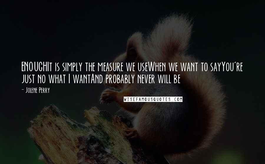 Jolene Perry Quotes: ENOUGHIt is simply the measure we useWhen we want to sayYou're just no what I wantAnd probably never will be