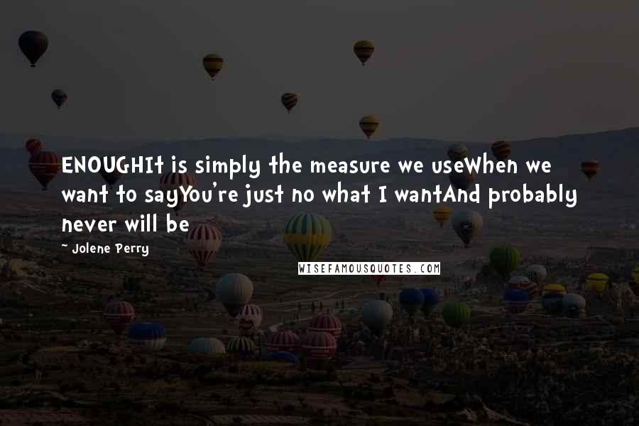 Jolene Perry Quotes: ENOUGHIt is simply the measure we useWhen we want to sayYou're just no what I wantAnd probably never will be