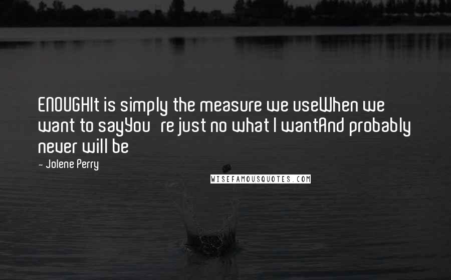 Jolene Perry Quotes: ENOUGHIt is simply the measure we useWhen we want to sayYou're just no what I wantAnd probably never will be