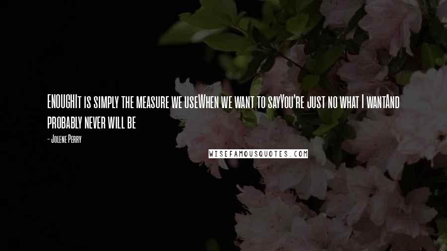 Jolene Perry Quotes: ENOUGHIt is simply the measure we useWhen we want to sayYou're just no what I wantAnd probably never will be