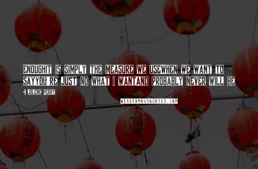 Jolene Perry Quotes: ENOUGHIt is simply the measure we useWhen we want to sayYou're just no what I wantAnd probably never will be