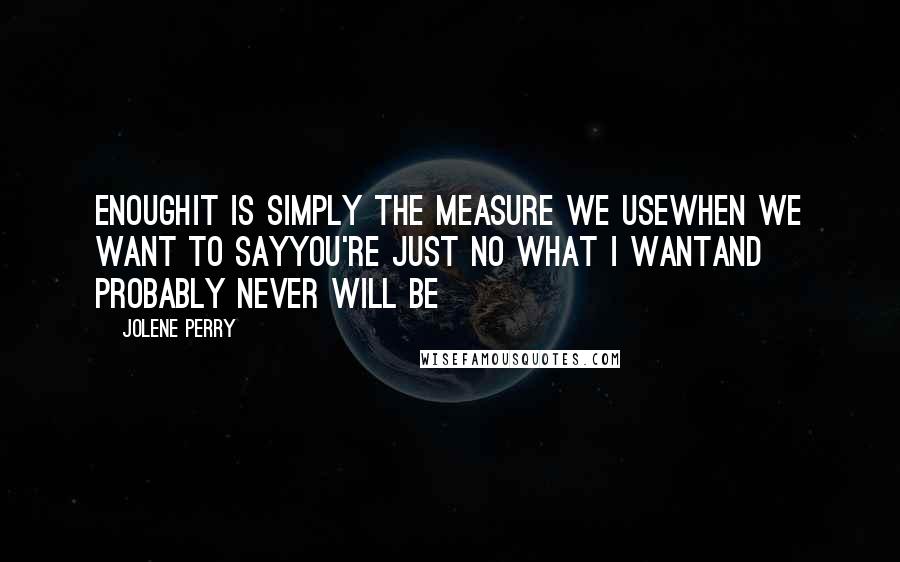 Jolene Perry Quotes: ENOUGHIt is simply the measure we useWhen we want to sayYou're just no what I wantAnd probably never will be