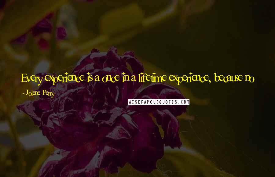 Jolene Perry Quotes: Every experience is a once in a lifetime experience, because no matter how hard we try, nothing's ever exactly the same as it was the first time