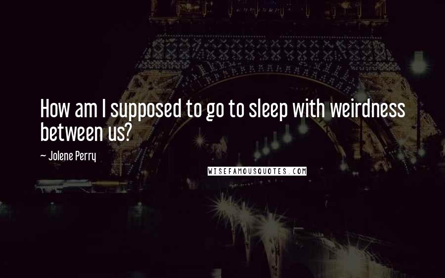 Jolene Perry Quotes: How am I supposed to go to sleep with weirdness between us?