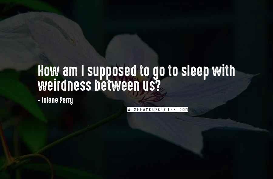 Jolene Perry Quotes: How am I supposed to go to sleep with weirdness between us?