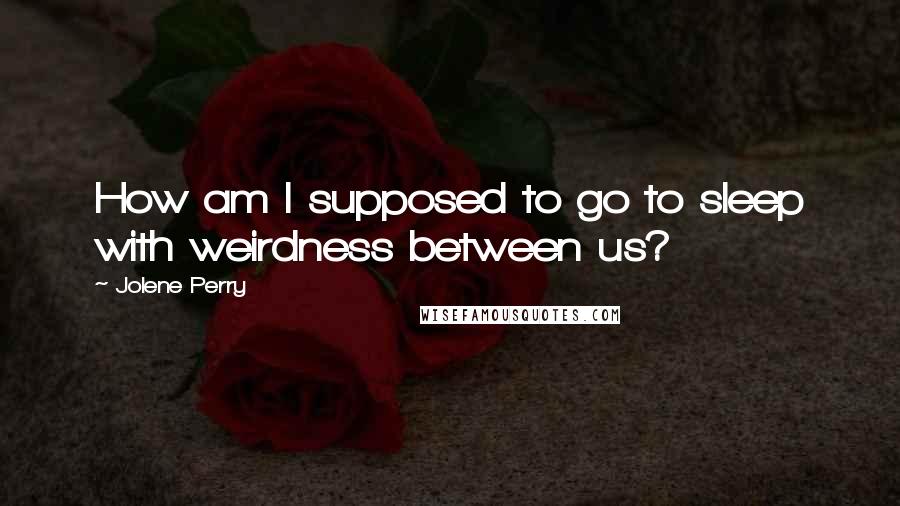 Jolene Perry Quotes: How am I supposed to go to sleep with weirdness between us?