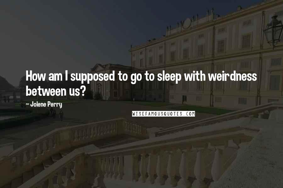 Jolene Perry Quotes: How am I supposed to go to sleep with weirdness between us?