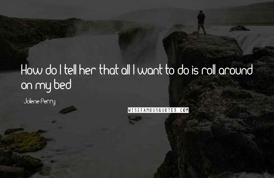 Jolene Perry Quotes: How do I tell her that all I want to do is roll around on my bed?