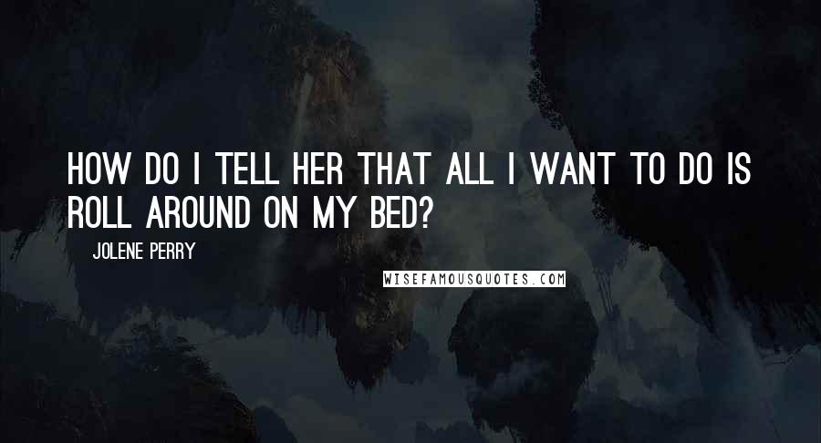 Jolene Perry Quotes: How do I tell her that all I want to do is roll around on my bed?