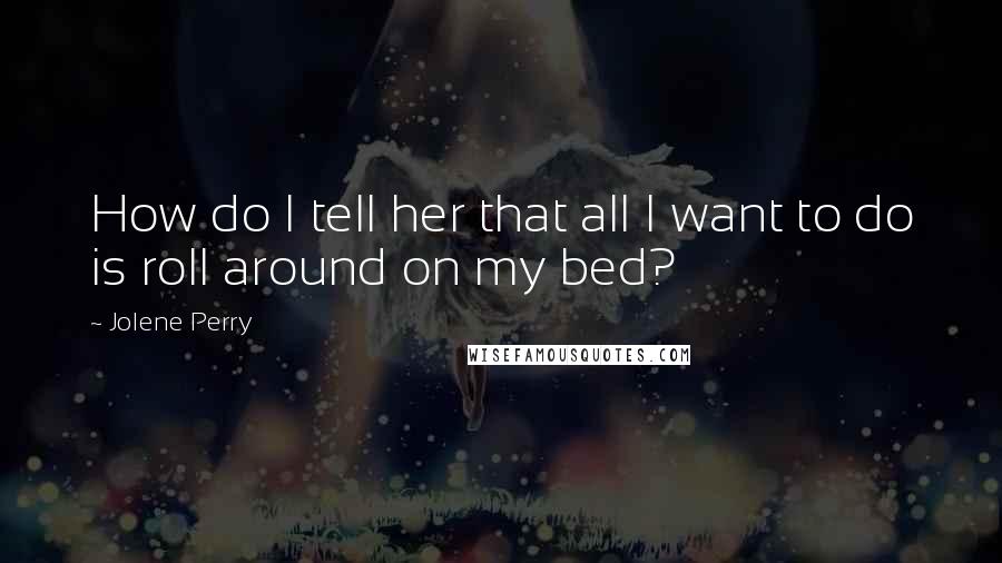 Jolene Perry Quotes: How do I tell her that all I want to do is roll around on my bed?