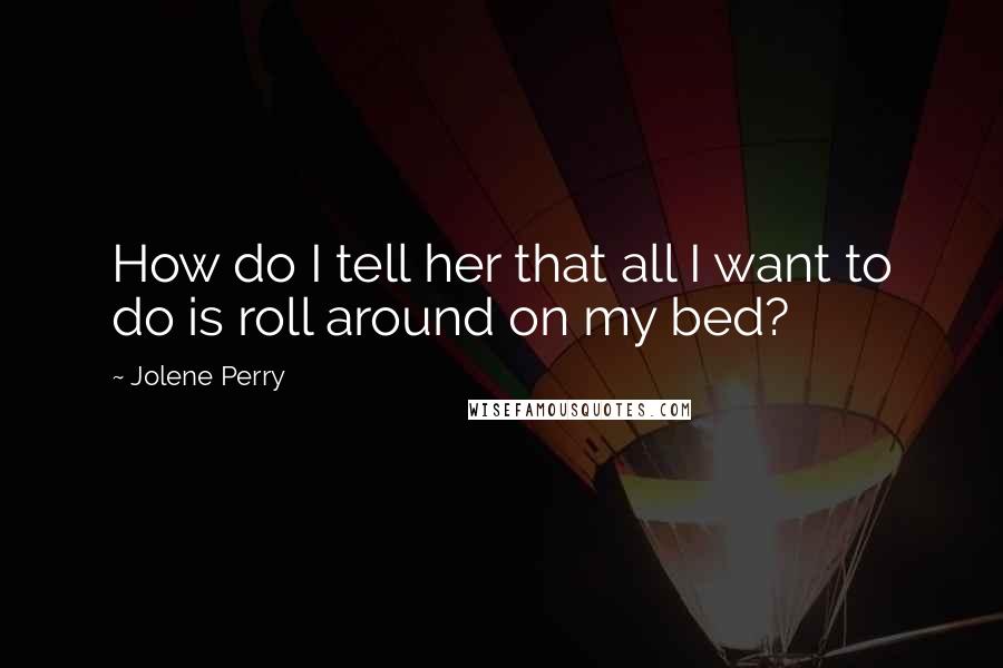 Jolene Perry Quotes: How do I tell her that all I want to do is roll around on my bed?