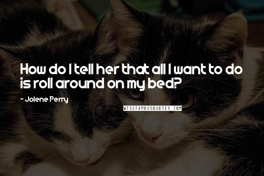 Jolene Perry Quotes: How do I tell her that all I want to do is roll around on my bed?