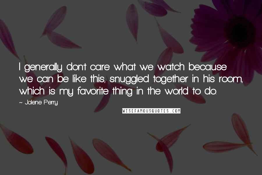 Jolene Perry Quotes: I generally don't care what we watch because we can be like this, snuggled together in his room, which is my favorite thing in the world to do.