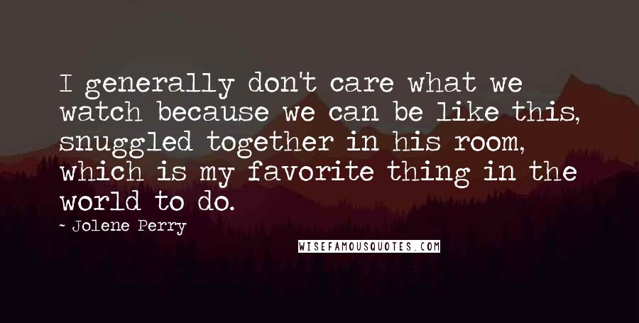 Jolene Perry Quotes: I generally don't care what we watch because we can be like this, snuggled together in his room, which is my favorite thing in the world to do.