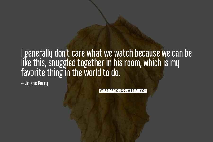 Jolene Perry Quotes: I generally don't care what we watch because we can be like this, snuggled together in his room, which is my favorite thing in the world to do.